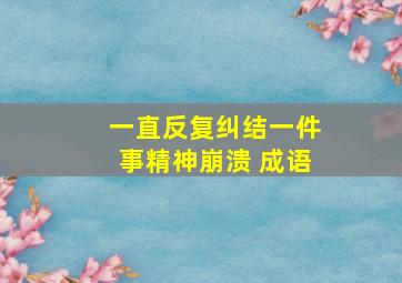 一直反复纠结一件事精神崩溃 成语